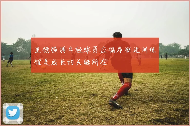 里德强调年轻球员应循序渐进训练馆是成长的关键所在