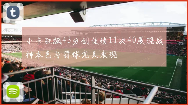 小卡狂飙43分创佳绩11次40展现战神本色与罚球完美表现