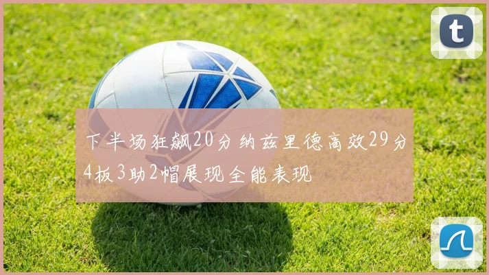 下半场狂飙20分纳兹里德高效29分4板3助2帽展现全能表现