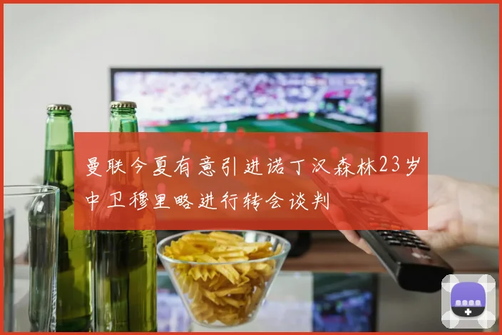 曼联今夏有意引进诺丁汉森林23岁中卫穆里略进行转会谈判