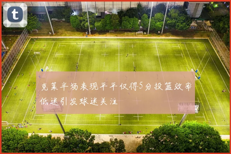 克莱半场表现平平仅得5分投篮效率低迷引发球迷关注