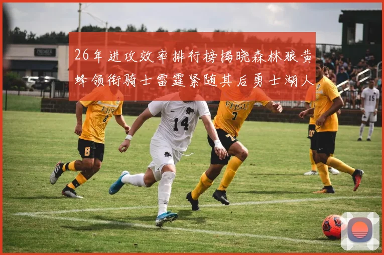 26年进攻效率排行榜揭晓森林狼黄蜂领衔骑士雷霆紧随其后勇士湖人表现平平