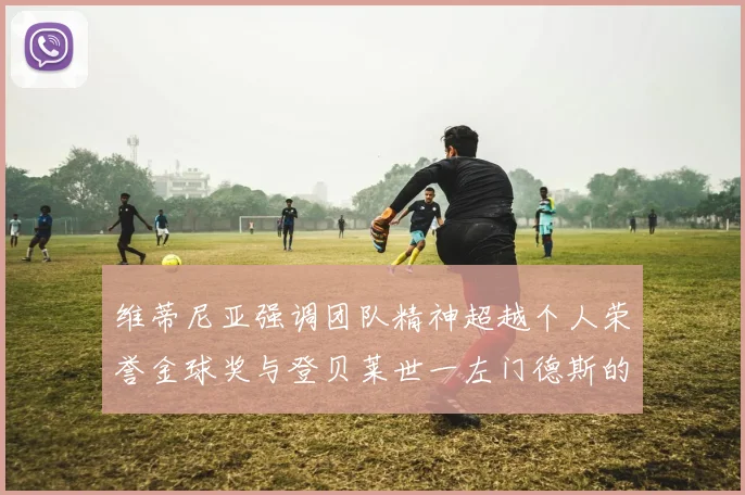 维蒂尼亚强调团队精神超越个人荣誉金球奖与登贝莱世一左门德斯的价值解析