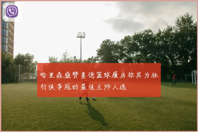 哈里森盛赞基德篮球履历称其为独行侠争冠的最佳主帅人选