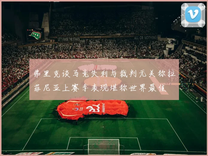 弗里克谈马竞失利与裁判无关称拉菲尼亚上赛季表现堪称世界最佳