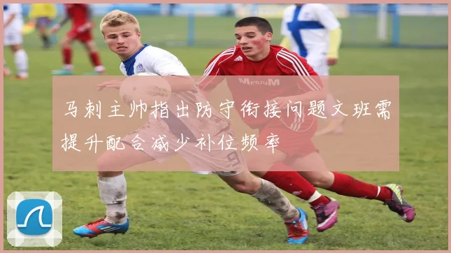 马刺主帅指出防守衔接问题文班需提升配合减少补位频率